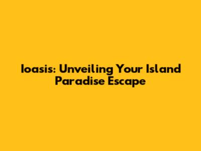 Ioasis: Unveiling Your Island Paradise Escape