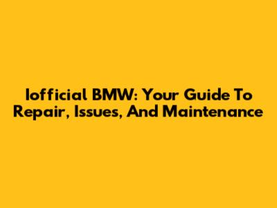 Iofficial BMW: Your Guide To Repair, Issues, And Maintenance