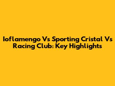 Ioflamengo Vs Sporting Cristal Vs Racing Club: Key Highlights