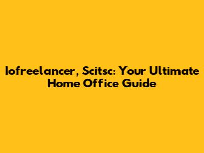 Iofreelancer, Scitsc: Your Ultimate Home Office Guide