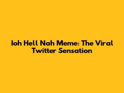 Ioh Hell Nah Meme: The Viral Twitter Sensation
