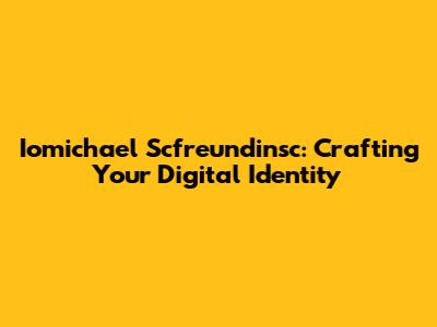Iomichael Scfreundinsc: Crafting Your Digital Identity