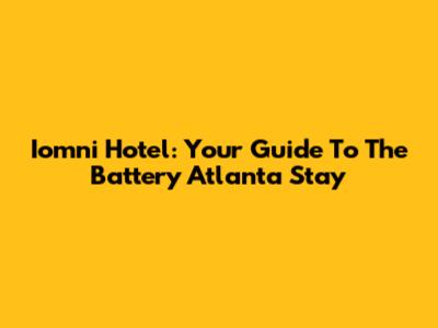 Iomni Hotel: Your Guide To The Battery Atlanta Stay