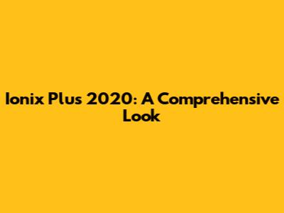 Ionix Plus 2020: A Comprehensive Look
