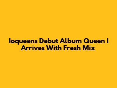 Ioqueen's Debut Album 'Queen I' Arrives With Fresh Mix
