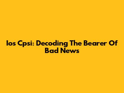 Ios Cpsi: Decoding The 'Bearer Of Bad News'