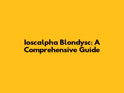 Ioscalpha Blondysc: A Comprehensive Guide