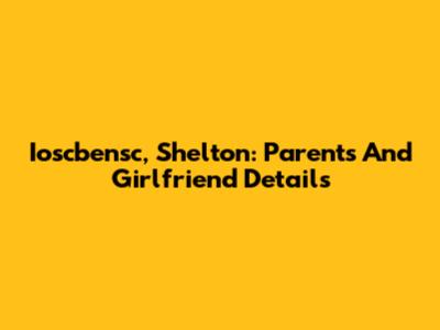 Ioscbensc, Shelton: Parents And Girlfriend Details