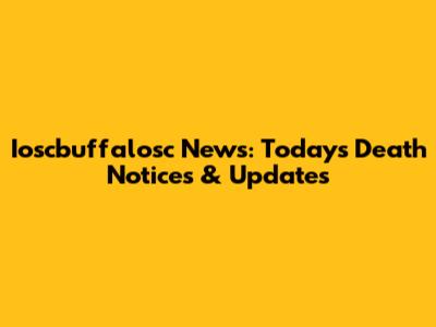 Ioscbuffalosc News: Today's Death Notices & Updates