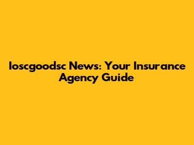 Ioscgoodsc News: Your Insurance Agency Guide