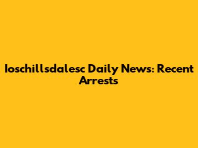 Ioschillsdalesc Daily News: Recent Arrests