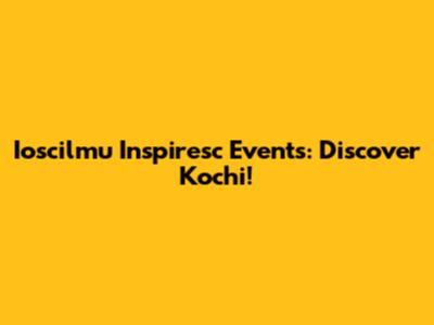 Ioscilmu Inspiresc Events: Discover Kochi!