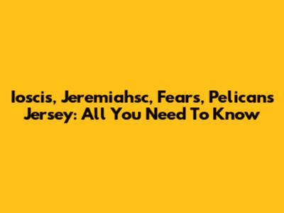 Ioscis, Jeremiahsc, Fears, Pelicans Jersey: All You Need To Know