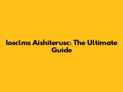 Iosclms Aishiterusc: The Ultimate Guide