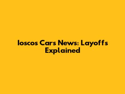 Iosco's Cars News: Layoffs Explained
