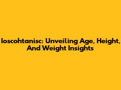 Ioscohtanisc: Unveiling Age, Height, And Weight Insights
