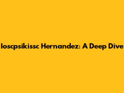 Ioscpsikissc Hernandez: A Deep Dive