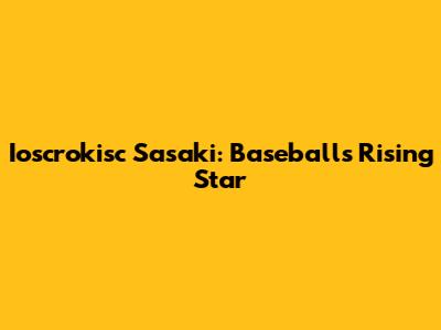 Ioscrokisc Sasaki: Baseball's Rising Star