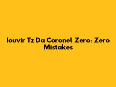 Iouvir Tz Da Coronel Zero: Zero Mistakes