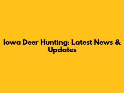 Iowa Deer Hunting: Latest News & Updates
