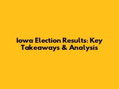 Iowa Election Results: Key Takeaways & Analysis