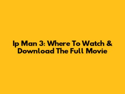 Ip Man 3: Where To Watch & Download The Full Movie