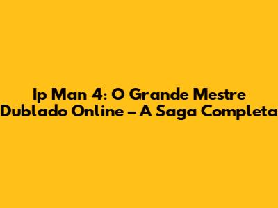 Ip Man 4: O Grande Mestre Dublado Online – A Saga Completa