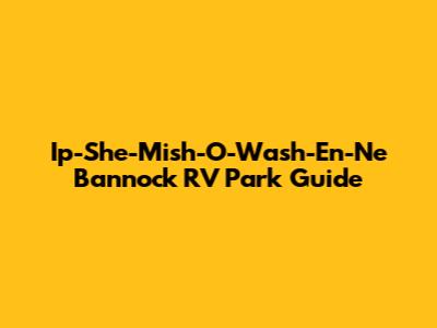 Ip-She-Mish-O-Wash-En-Ne Bannock RV Park Guide