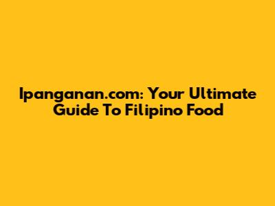 Ipanganan.com: Your Ultimate Guide To Filipino Food