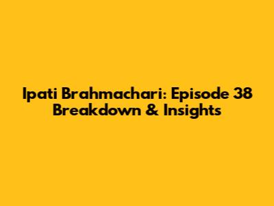 Ipati Brahmachari: Episode 38 Breakdown & Insights