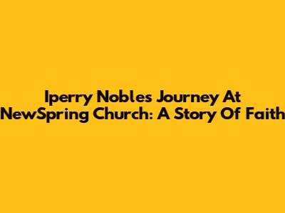 Iperry Noble's Journey At NewSpring Church: A Story Of Faith