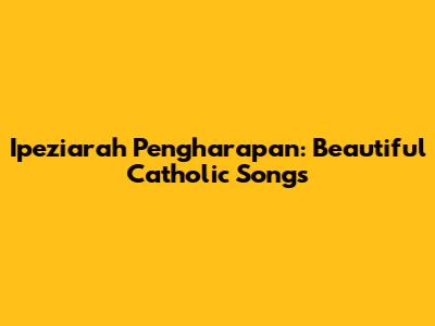 Ipeziarah Pengharapan: Beautiful Catholic Songs