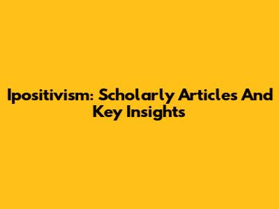 Ipositivism: Scholarly Articles And Key Insights