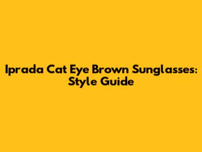 Iprada Cat Eye Brown Sunglasses: Style Guide