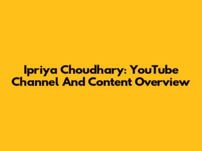 Ipriya Choudhary: YouTube Channel And Content Overview