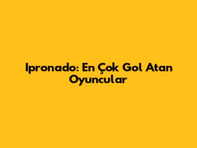 Ipronado: En Çok Gol Atan Oyuncular