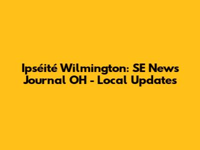 Ipséité Wilmington: SE News Journal OH - Local Updates