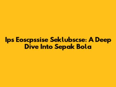 Ips Eoscpssise Seklubscse: A Deep Dive Into Sepak Bola