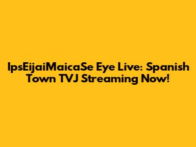 IpsEijaiMaicaSe Eye Live: Spanish Town TVJ Streaming Now!