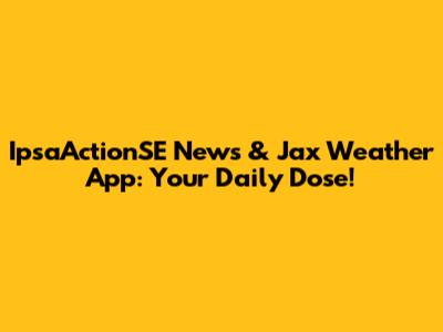 IpsaActionSE News & Jax Weather App: Your Daily Dose!