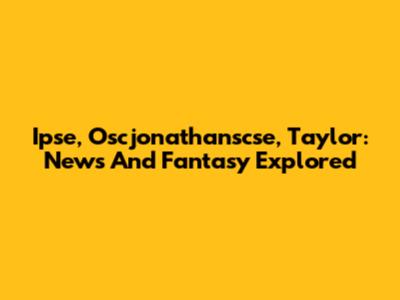 Ipse, Oscjonathanscse, Taylor: News And Fantasy Explored
