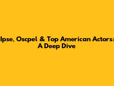 Ipse, Oscpel & Top American Actors: A Deep Dive
