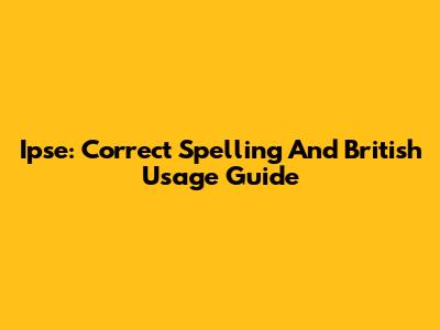 Ipse: Correct Spelling And British Usage Guide
