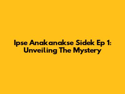 Ipse Anakanakse Sidek Ep 1: Unveiling The Mystery
