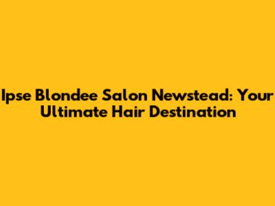 Ipse Blondee Salon Newstead: Your Ultimate Hair Destination