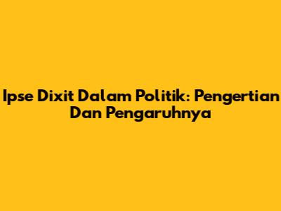 Ipse Dixit Dalam Politik: Pengertian Dan Pengaruhnya