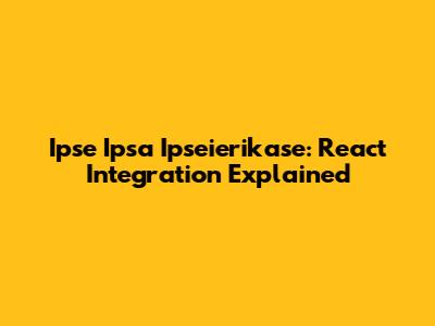 Ipse Ipsa Ipseierikase: React Integration Explained