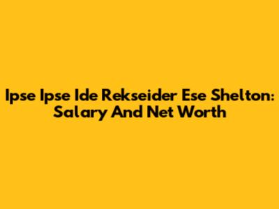 Ipse Ipse Ide Rekseider Ese Shelton: Salary And Net Worth
