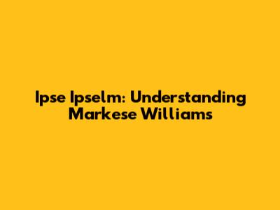Ipse Ipselm: Understanding Markese Williams