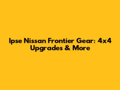 Ipse Nissan Frontier Gear: 4x4 Upgrades & More